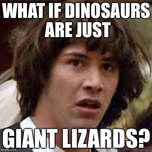 Conspiracy Keanu Meme | WHAT IF DINOSAURS ARE JUST GIANT LIZARDS? | image tagged in memes,conspiracy keanu | made w/ Imgflip meme maker