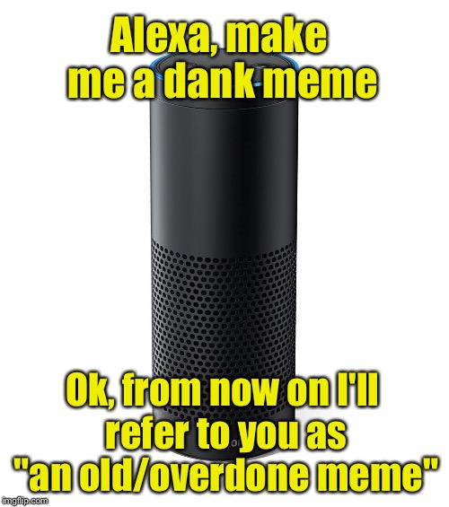 Dank meme has become a dank meme itself, as it is used whenever a "meme" is brought up or mentioned. -- Urban Dictionary | Alexa, make me a dank meme; Ok, from now on I'll refer to you as "an old/overdone meme" | image tagged in amazon echo,dank meme | made w/ Imgflip meme maker