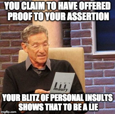 Maury Lie Detector | YOU CLAIM TO HAVE OFFERED PROOF TO YOUR ASSERTION; YOUR BLITZ OF PERSONAL INSULTS SHOWS THAT TO BE A LIE | image tagged in memes,maury lie detector | made w/ Imgflip meme maker