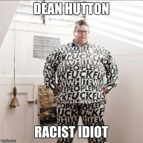 DEAN HUTTON; RACIST IDIOT | image tagged in dean hutton racist | made w/ Imgflip meme maker