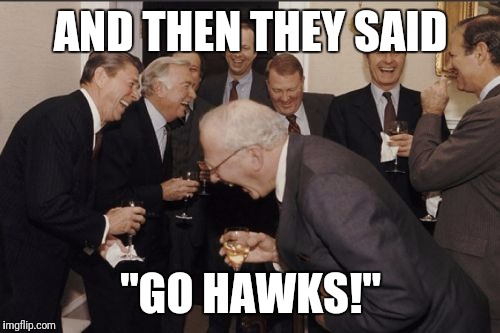 Laughing Men In Suits Meme | AND THEN THEY SAID "GO HAWKS!" | image tagged in memes,laughing men in suits | made w/ Imgflip meme maker