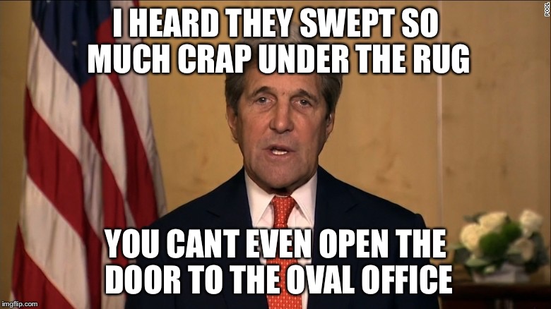 I HEARD THEY SWEPT SO MUCH CRAP UNDER THE RUG YOU CANT EVEN OPEN THE DOOR TO THE OVAL OFFICE | image tagged in john kerry | made w/ Imgflip meme maker
