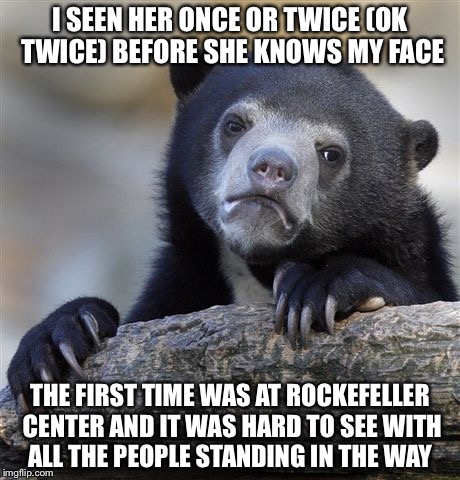 Confession Bear Meme | I SEEN HER ONCE OR TWICE (OK TWICE) BEFORE SHE KNOWS MY FACE THE FIRST TIME WAS AT ROCKEFELLER CENTER AND IT WAS HARD TO SEE WITH ALL THE PE | image tagged in memes,confession bear | made w/ Imgflip meme maker
