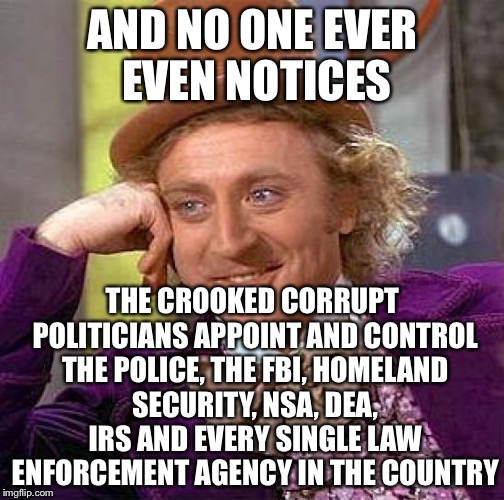 Creepy Condescending Wonka Meme | AND NO ONE EVER EVEN NOTICES THE CROOKED CORRUPT POLITICIANS APPOINT AND CONTROL THE POLICE, THE FBI, HOMELAND SECURITY, NSA, DEA, IRS AND E | image tagged in memes,creepy condescending wonka | made w/ Imgflip meme maker