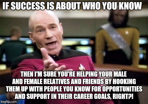 Picard Wtf | IF SUCCESS IS ABOUT WHO YOU KNOW; THEN I'M SURE YOU'RE HELPING YOUR MALE AND FEMALE RELATIVES AND FRIENDS BY HOOKING THEM UP WITH PEOPLE YOU KNOW FOR OPPORTUNITIES AND SUPPORT IN THEIR CAREER GOALS, RIGHT?! | image tagged in memes,picard wtf | made w/ Imgflip meme maker