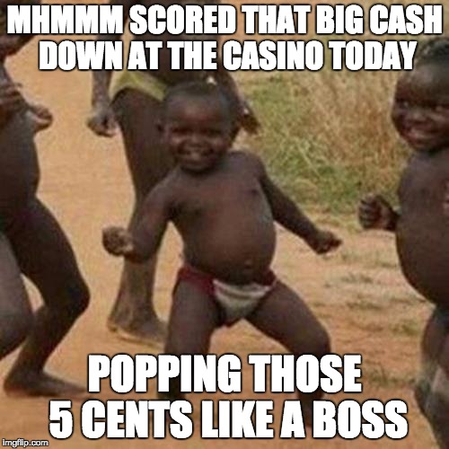 Third World Success Kid Meme | MHMMM SCORED THAT BIG CASH DOWN AT THE CASINO TODAY; POPPING THOSE 5 CENTS LIKE A BOSS | image tagged in memes,third world success kid | made w/ Imgflip meme maker