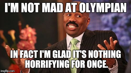 Steve Harvey Meme | I'M NOT MAD AT OLYMPIAN IN FACT I'M GLAD IT'S NOTHING HORRIFYING FOR ONCE. | image tagged in memes,steve harvey | made w/ Imgflip meme maker