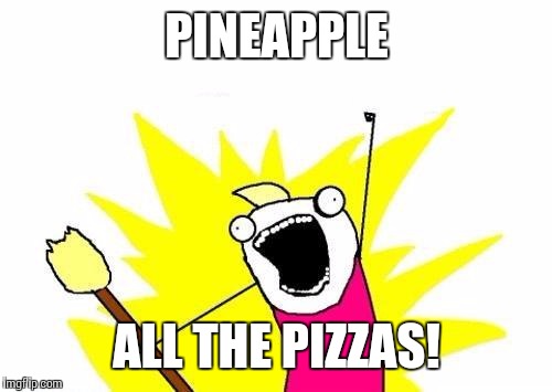 X All The Y Meme | PINEAPPLE ALL THE PIZZAS! | image tagged in memes,x all the y | made w/ Imgflip meme maker