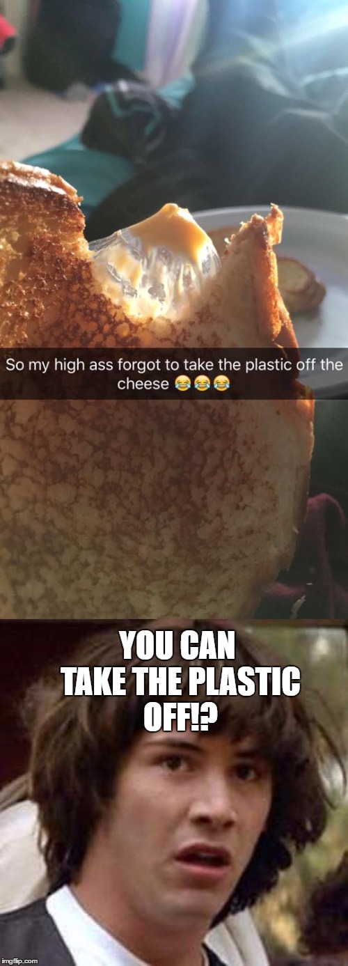 stoner probs | YOU CAN TAKE THE PLASTIC OFF!? | image tagged in high,plastic,cheese,first world stoner problems | made w/ Imgflip meme maker