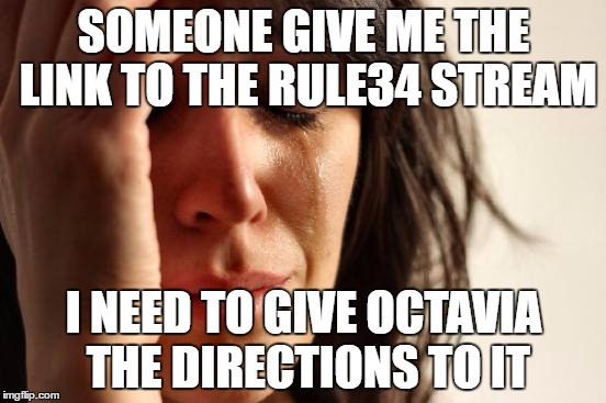 First World Problems | SOMEONE GIVE ME THE LINK TO THE RULE34 STREAM; I NEED TO GIVE OCTAVIA THE DIRECTIONS TO IT | image tagged in memes,first world problems | made w/ Imgflip meme maker