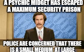 Should of seen that coming.  .. | A PSYCHIC MIDGET HAS ESCAPED A MAXIMUM SECURITY PRISON; POLICE ARE CONCERNED THAT THERE IS A SMALL MEDIUM  AT LARGE | image tagged in memes,ron burgundy,funny,hillary clinton for prison hospital 2016 | made w/ Imgflip meme maker