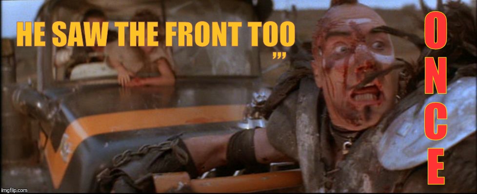 I can see it,,, | O N  C   E; HE SAW THE FRONT TOO; ,,, | image tagged in mad max road warior,wez | made w/ Imgflip meme maker