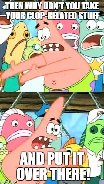 Put It Somewhere Else Patrick Meme | THEN WHY DON'T YOU TAKE YOUR CLOP-RELATED STUFF AND PUT IT OVER THERE! | image tagged in memes,put it somewhere else patrick | made w/ Imgflip meme maker