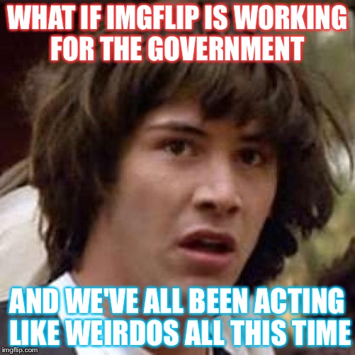 Anything Is Possible  | WHAT IF IMGFLIP IS WORKING FOR THE GOVERNMENT; AND WE'VE ALL BEEN ACTING LIKE WEIRDOS ALL THIS TIME | image tagged in memes,conspiracy keanu | made w/ Imgflip meme maker