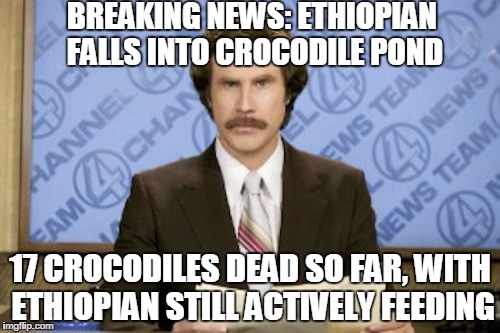 Ron Burgundy Meme | BREAKING NEWS: ETHIOPIAN FALLS INTO CROCODILE POND; 17 CROCODILES DEAD SO FAR, WITH ETHIOPIAN STILL ACTIVELY FEEDING | image tagged in memes,ron burgundy | made w/ Imgflip meme maker