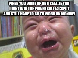 Funny crying baby! |  WHEN YOU WAKE UP AND REALIZE YOU DIDNT WIN THE POWERBALL JACKPOT AND STILL HAVE TO GO TO WORK ON MONDAY | image tagged in funny crying baby | made w/ Imgflip meme maker