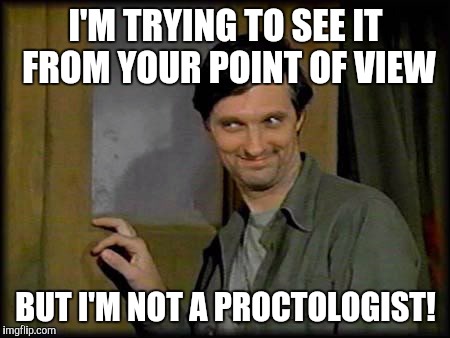 Captain Pierce Cheeky | I'M TRYING TO SEE IT FROM YOUR POINT OF VIEW; BUT I'M NOT A PROCTOLOGIST! | image tagged in captain pierce cheeky | made w/ Imgflip meme maker