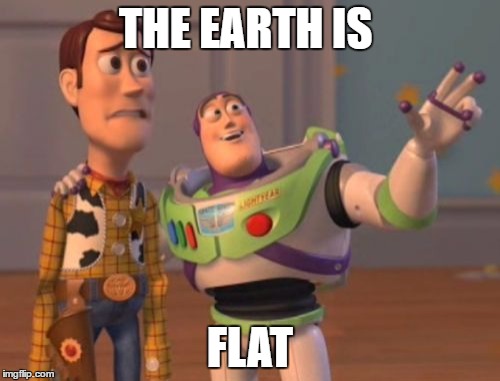 X, X Everywhere | THE EARTH IS; FLAT | image tagged in memes,x x everywhere | made w/ Imgflip meme maker