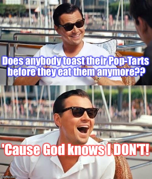 Because I Seriously Think I Was 5 The Last Time I Let THAT Happen... | Does anybody toast their Pop-Tarts before they eat them anymore?? 'Cause God knows I DON'T! | image tagged in memes,leonardo dicaprio wolf of wall street | made w/ Imgflip meme maker