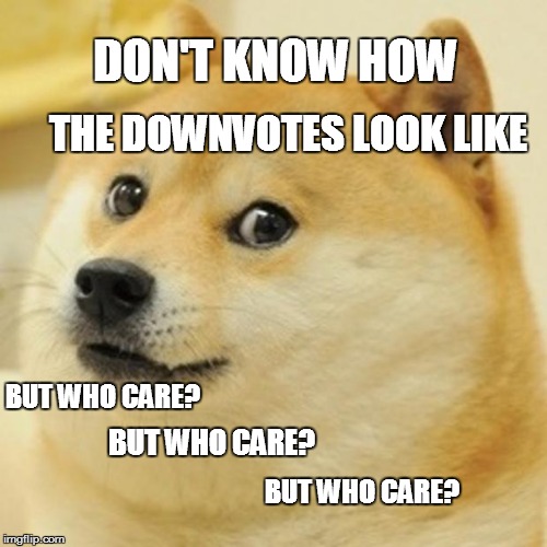Doge Meme | DON'T KNOW HOW; THE DOWNVOTES LOOK LIKE; BUT WHO CARE? BUT WHO CARE? BUT WHO CARE? | image tagged in memes,doge | made w/ Imgflip meme maker