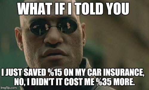 Matrix Morpheus Meme | WHAT IF I TOLD YOU; I JUST SAVED %15 ON MY CAR INSURANCE,  NO, I DIDN'T IT COST ME %35 MORE. | image tagged in memes,matrix morpheus | made w/ Imgflip meme maker