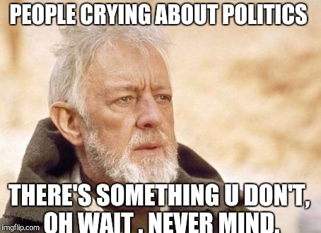 Obi Wan Kenobi Meme | PEOPLE CRYING ABOUT POLITICS; THERE'S SOMETHING U DON'T,  OH WAIT . NEVER MIND. | image tagged in memes,obi wan kenobi | made w/ Imgflip meme maker