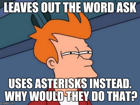 Futurama Fry Meme | LEAVES OUT THE WORD ASK USES ASTERISKS INSTEAD. WHY WOULD THEY DO THAT? | image tagged in memes,futurama fry | made w/ Imgflip meme maker