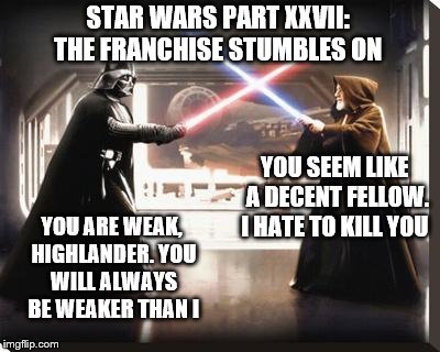 like a marriage that's gone on too long, but still makes sense financially | STAR WARS PART XXVII: THE FRANCHISE STUMBLES ON; YOU SEEM LIKE A DECENT FELLOW. I HATE TO KILL YOU; YOU ARE WEAK, HIGHLANDER. YOU WILL ALWAYS BE WEAKER THAN I | image tagged in darth vader vs obi wan,memes,star wars | made w/ Imgflip meme maker