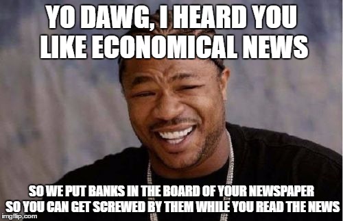 Yo Dawg Heard You | YO DAWG, I HEARD YOU LIKE ECONOMICAL NEWS; SO WE PUT BANKS IN THE BOARD OF YOUR NEWSPAPER SO YOU CAN GET SCREWED BY THEM WHILE YOU READ THE NEWS | image tagged in memes,yo dawg heard you | made w/ Imgflip meme maker