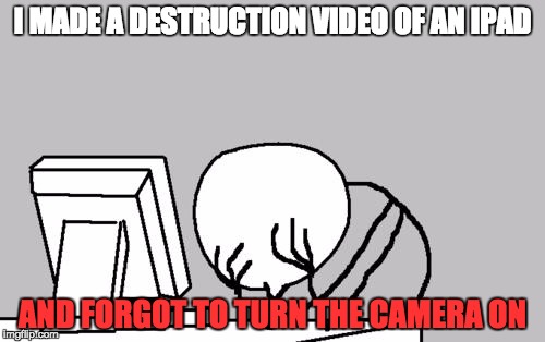 Well Crap. | I MADE A DESTRUCTION VIDEO OF AN IPAD; AND FORGOT TO TURN THE CAMERA ON | image tagged in memes,computer guy facepalm | made w/ Imgflip meme maker