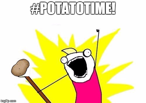 X All The Y | #POTATOTIME! | image tagged in memes,x all the y | made w/ Imgflip meme maker