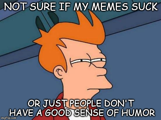 Futurama Fry Meme | NOT SURE IF MY MEMES SUCK; OR JUST PEOPLE DON'T HAVE A GOOD SENSE OF HUMOR | image tagged in memes,futurama fry | made w/ Imgflip meme maker