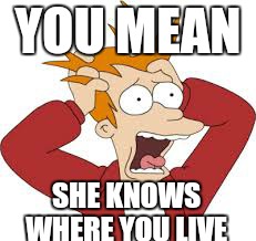 YOU MEAN SHE KNOWS WHERE YOU LIVE | made w/ Imgflip meme maker