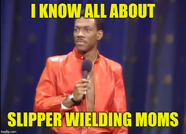 I KNOW ALL ABOUT SLIPPER WIELDING MOMS | made w/ Imgflip meme maker