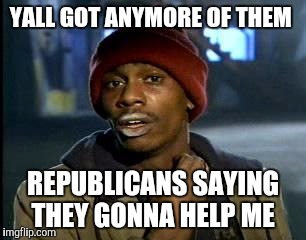 Y'all Got Any More Of That Meme | YALL GOT ANYMORE OF THEM; REPUBLICANS SAYING THEY GONNA HELP ME | image tagged in memes,yall got any more of | made w/ Imgflip meme maker