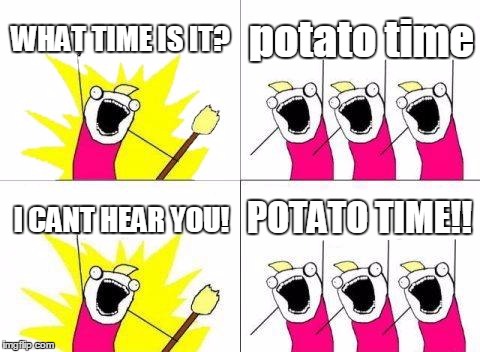 What Do We Want | WHAT TIME IS IT? potato time; POTATO TIME!! I CANT HEAR YOU! | image tagged in memes,what do we want | made w/ Imgflip meme maker
