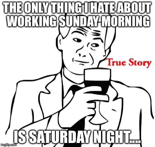 True Story Meme | THE ONLY THING I HATE ABOUT WORKING SUNDAY MORNING; IS SATURDAY NIGHT.... | image tagged in memes,true story | made w/ Imgflip meme maker