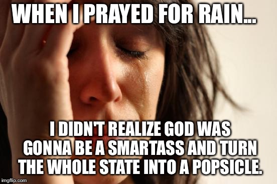 ...freezing rain in Kansas. | WHEN I PRAYED FOR RAIN... I DIDN'T REALIZE GOD WAS GONNA BE A SMARTASS AND TURN THE WHOLE STATE INTO A POPSICLE. | image tagged in memes,first world problems,funny,weather | made w/ Imgflip meme maker