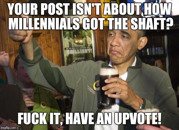 Obama beer | YOUR POST ISN'T ABOUT HOW MILLENNIALS GOT THE SHAFT? FUCK IT, HAVE AN UPVOTE! | image tagged in obama beer | made w/ Imgflip meme maker