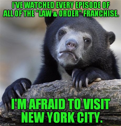 They're all murderers, rapists, etc., |  I'VE WATCHED EVERY EPISODE OF ALL OF THE "LAW & ORDER" FRANCHISE. I'M AFRAID TO VISIT NEW YORK CITY. | image tagged in memes,confession bear,law  order | made w/ Imgflip meme maker