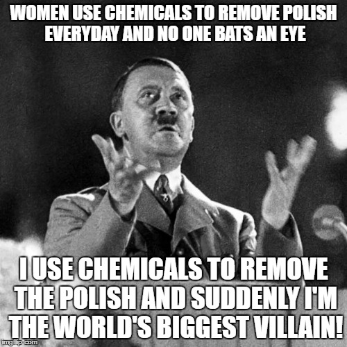 These double standards though... | WOMEN USE CHEMICALS TO REMOVE POLISH EVERYDAY AND NO ONE BATS AN EYE; I USE CHEMICALS TO REMOVE THE POLISH AND SUDDENLY I'M THE WORLD'S BIGGEST VILLAIN! | image tagged in cfk hitler,memes,polish,remove,women | made w/ Imgflip meme maker