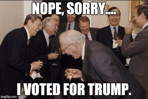 Laughing Men In Suits Meme | NOPE, SORRY.... I VOTED FOR TRUMP. | image tagged in memes,laughing men in suits | made w/ Imgflip meme maker