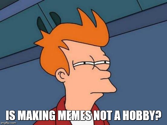 Futurama Fry Meme | IS MAKING MEMES NOT A HOBBY? | image tagged in memes,futurama fry | made w/ Imgflip meme maker