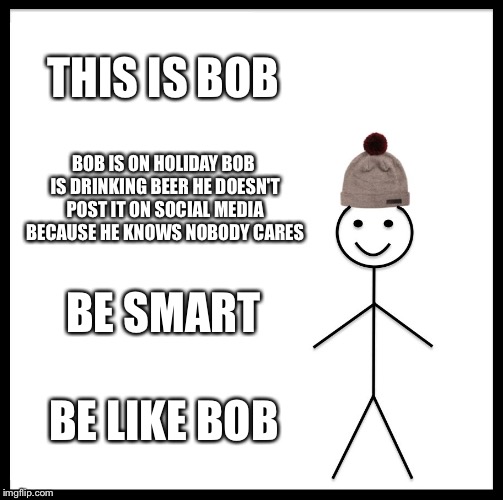 Be Like Bill Meme | THIS IS BOB; BOB IS ON HOLIDAY
BOB IS DRINKING BEER
HE DOESN'T POST IT ON SOCIAL MEDIA BECAUSE HE KNOWS NOBODY CARES; BE SMART; BE LIKE BOB | image tagged in memes,be like bill | made w/ Imgflip meme maker