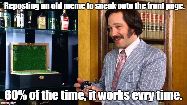 Anchorman Fantana | Reposting an old meme to sneak onto the front page. 60% of the time, it works evry time. | image tagged in anchorman fantana,funny meme,reposts | made w/ Imgflip meme maker