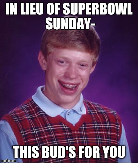 Bottoms up | IN LIEU OF SUPERBOWL SUNDAY-; THIS BUD'S FOR YOU | image tagged in memes,bad luck brian,imgflip | made w/ Imgflip meme maker