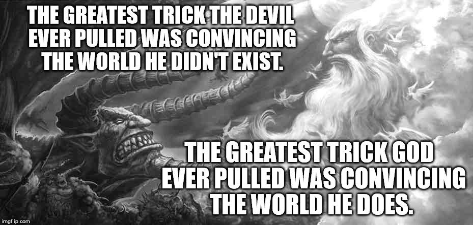 God vs The Devil | THE GREATEST TRICK THE DEVIL EVER PULLED WAS CONVINCING THE WORLD HE DIDN'T EXIST. THE GREATEST TRICK GOD  EVER PULLED WAS CONVINCING THE WORLD HE DOES. | image tagged in memes,god,devil | made w/ Imgflip meme maker
