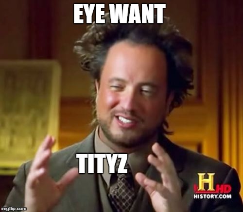 Ancient Aliens Meme | EYE WANT; TITYZ | image tagged in memes,ancient aliens | made w/ Imgflip meme maker