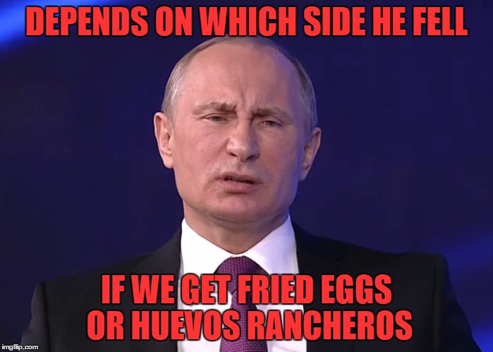 DEPENDS ON WHICH SIDE HE FELL IF WE GET FRIED EGGS OR HUEVOS RANCHEROS | made w/ Imgflip meme maker