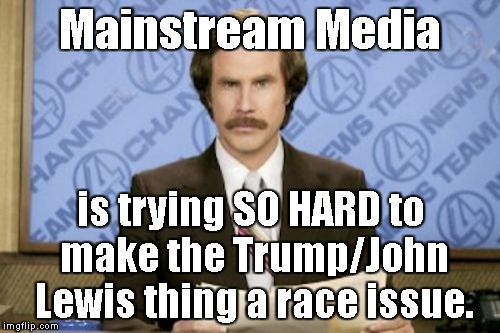 This just in... | Mainstream Media; is trying SO HARD to make the Trump/John Lewis thing a race issue. | image tagged in memes,ron burgundy,this just in,mainstream media,msm,john lewis | made w/ Imgflip meme maker